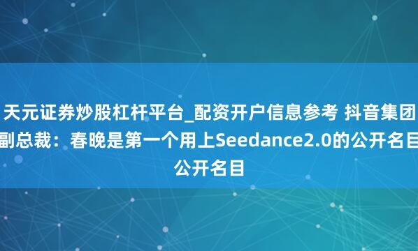天元证券炒股杠杆平台_配资开户信息参考 抖音集团副总裁：春晚是第一个用上Seedance2.0的公开名目