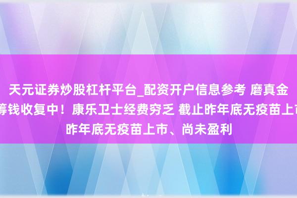 天元证券炒股杠杆平台_配资开户信息参考 磨真金不怕火暂停 筹钱收复中！康乐卫士经费穷乏 截止昨年底无疫苗上市、尚未盈利