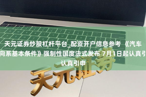 天元证券炒股杠杆平台_配资开户信息参考 《汽车转向系基本条件》强制性国度法式发布 7月1日起认真引申