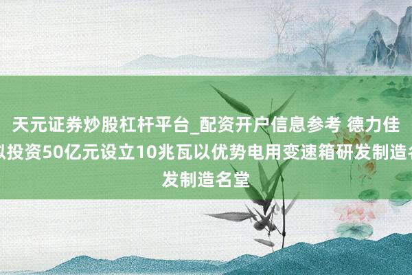 天元证券炒股杠杆平台_配资开户信息参考 德力佳：拟投资50亿元设立10兆瓦以优势电用变速箱研发制造名堂