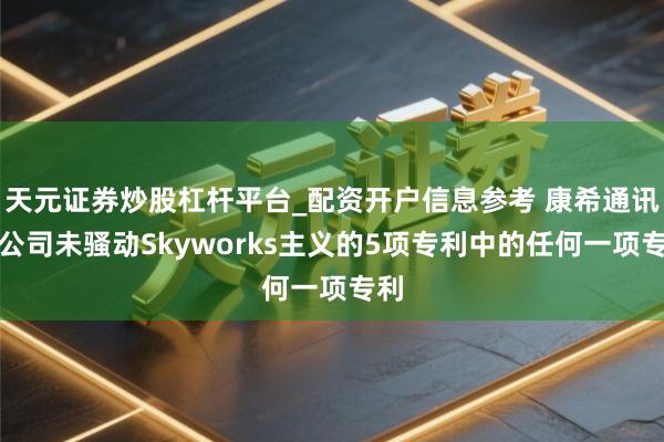 天元证券炒股杠杆平台_配资开户信息参考 康希通讯：公司未骚动Skyworks主义的5项专利中的任何一项专利