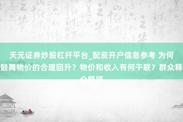 天元证券炒股杠杆平台_配资开户信息参考 为何要鼓舞物价的合理回升？物价和收入有何干联？群众释疑