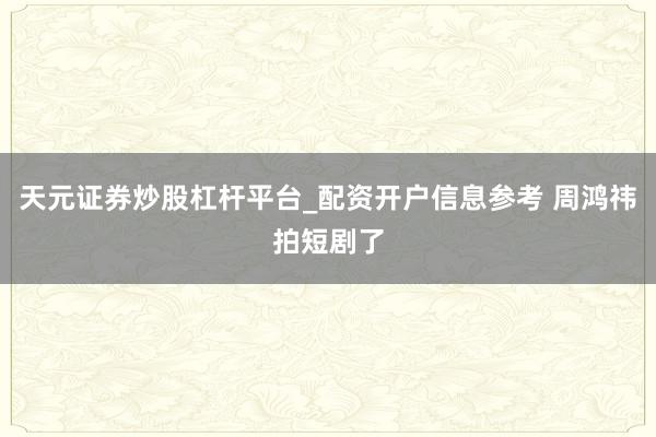天元证券炒股杠杆平台_配资开户信息参考 周鸿祎拍短剧了