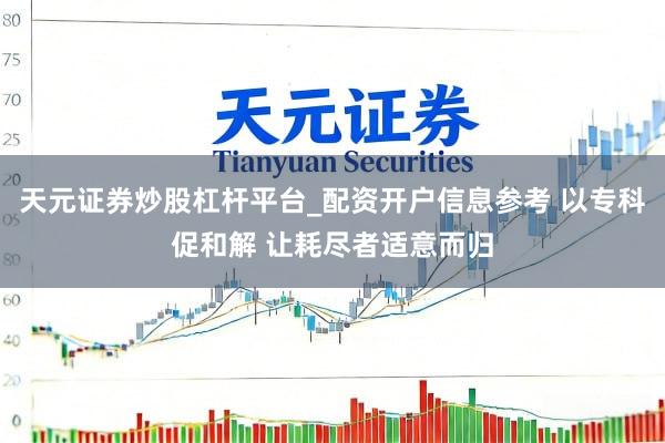 天元证券炒股杠杆平台_配资开户信息参考 以专科促和解 让耗尽者适意而归