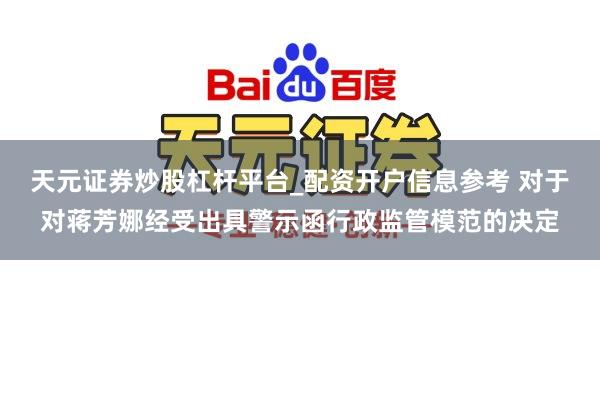 天元证券炒股杠杆平台_配资开户信息参考 对于对蒋芳娜经受出具警示函行政监管模范的决定