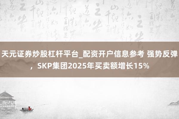 天元证券炒股杠杆平台_配资开户信息参考 强势反弹，SKP集团2025年买卖额增长15%