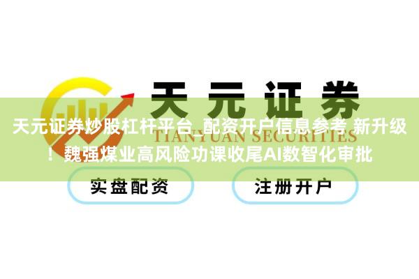天元证券炒股杠杆平台_配资开户信息参考 新升级！魏强煤业高风险功课收尾AI数智化审批
