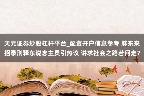 天元证券炒股杠杆平台_配资开户信息参考 胖东来招录刑释东说念主员引热议 讲求社会之路若何走？