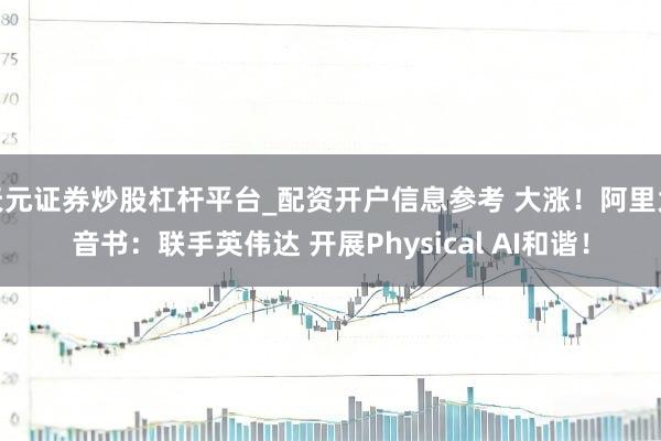 天元证券炒股杠杆平台_配资开户信息参考 大涨！阿里大音书：联手英伟达 开展Physical AI和谐！