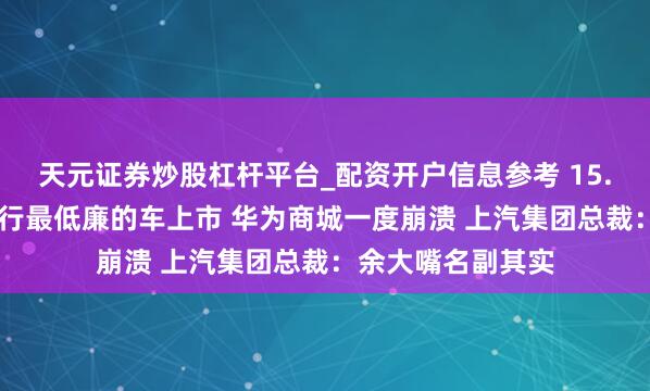 天元证券炒股杠杆平台_配资开户信息参考 15.98万起！鸿蒙智行最低廉的车上市 华为商城一度崩溃 上汽集团总裁：余大嘴名副其实