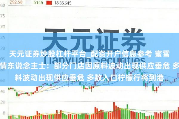 天元证券炒股杠杆平台_配资开户信息参考 蜜雪冰城柠檬水缺货?知情东说念主士:部分门店因原料波动出现供应垂危 多数入口柠檬行将到港