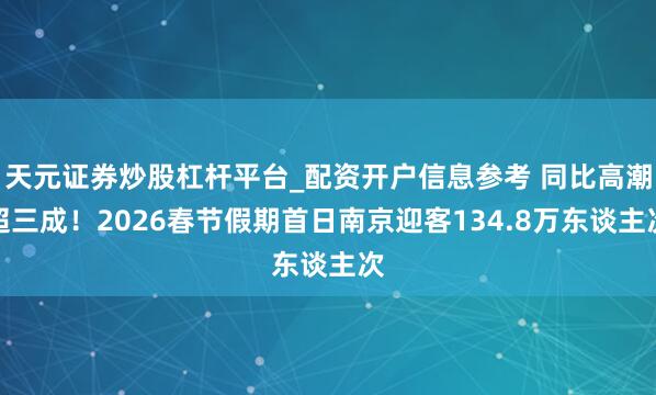 天元证券炒股杠杆平台_配资开户信息参考 同比高潮超三成！2026春节假期首日南京迎客134.8万东谈主次