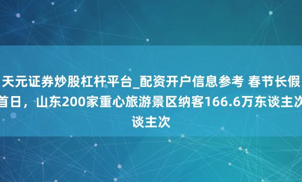 天元证券炒股杠杆平台_配资开户信息参考 春节长假首日，山东200家重心旅游景区纳客166.6万东谈主次