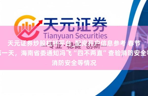 天元证券炒股杠杆平台_配资开户信息参考 春节假期第一天，海南省委通知冯飞“四不两直”查验消防安全等情况