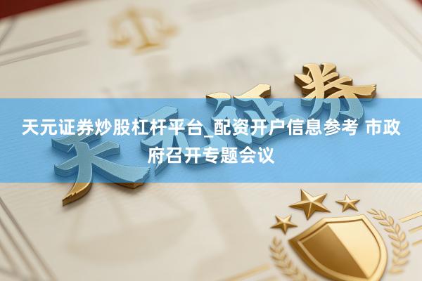 天元证券炒股杠杆平台_配资开户信息参考 市政府召开专题会议