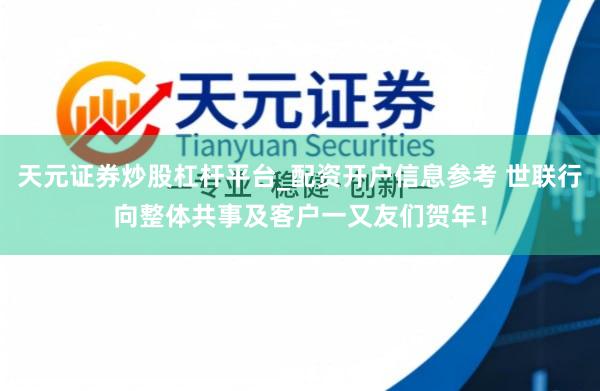 天元证券炒股杠杆平台_配资开户信息参考 世联行向整体共事及客户一又友们贺年！