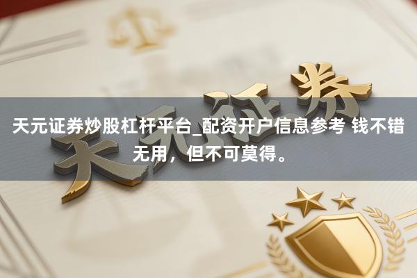 天元证券炒股杠杆平台_配资开户信息参考 钱不错无用，但不可莫得。
