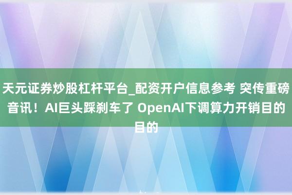 天元证券炒股杠杆平台_配资开户信息参考 突传重磅音讯！AI巨头踩刹车了 OpenAI下调算力开销目的