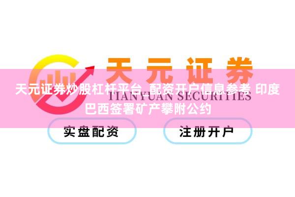 天元证券炒股杠杆平台_配资开户信息参考 印度巴西签署矿产攀附公约