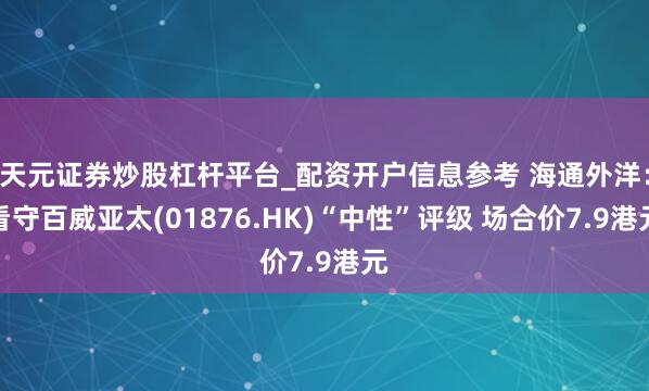 天元证券炒股杠杆平台_配资开户信息参考 海通外洋：看守百威亚太(01876.HK)“中性”评级 场合价7.9港元