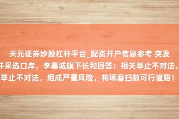 天元证券炒股杠杆平台_配资开户信息参考 突发！巴拿马政府强行插足并采选口岸，李嘉诚旗下长和回答：相关举止不对法，组成严重风险，将琢磨扫数可行道路！公司股价跳水