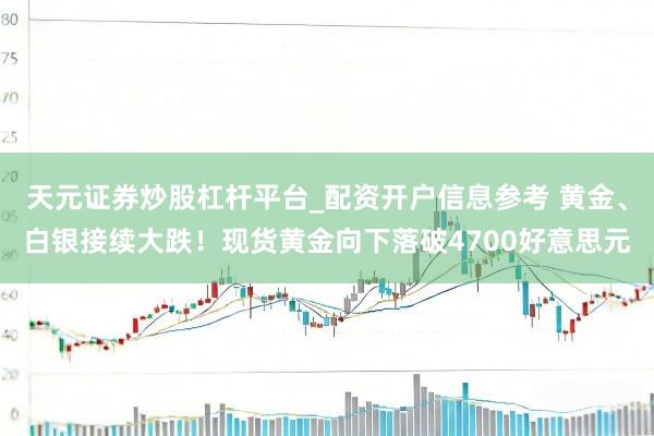 天元证券炒股杠杆平台_配资开户信息参考 黄金、白银接续大跌！现货黄金向下落破4700好意思元