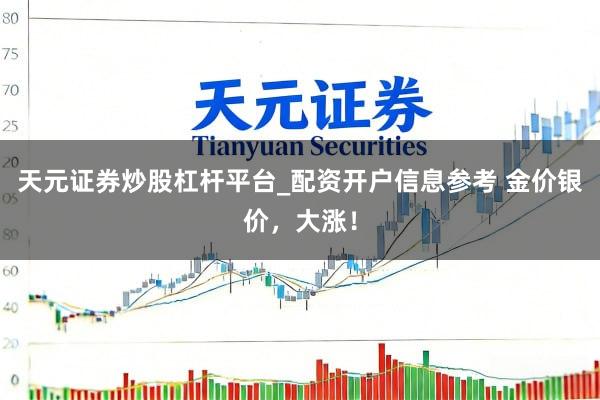 天元证券炒股杠杆平台_配资开户信息参考 金价银价，大涨！