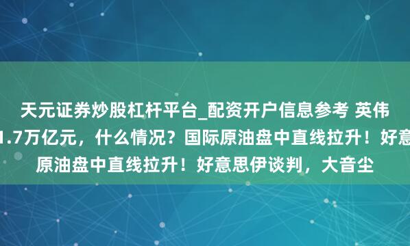 天元证券炒股杠杆平台_配资开户信息参考 英伟达市值整夜挥发超1.7万亿元，什么情况？国际原油盘中直线拉升！好意思伊谈判，大音尘