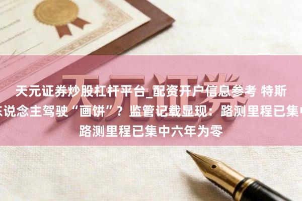 天元证券炒股杠杆平台_配资开户信息参考 特斯拉加州无东说念主驾驶“画饼”？监管记载显现：路测里程已集中六年为零