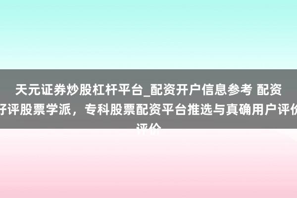 天元证券炒股杠杆平台_配资开户信息参考 配资好评股票学派，专科股票配资平台推选与真确用户评价