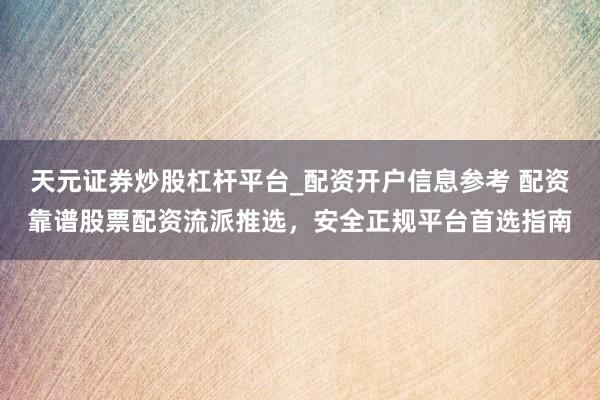 天元证券炒股杠杆平台_配资开户信息参考 配资靠谱股票配资流派推选，安全正规平台首选指南