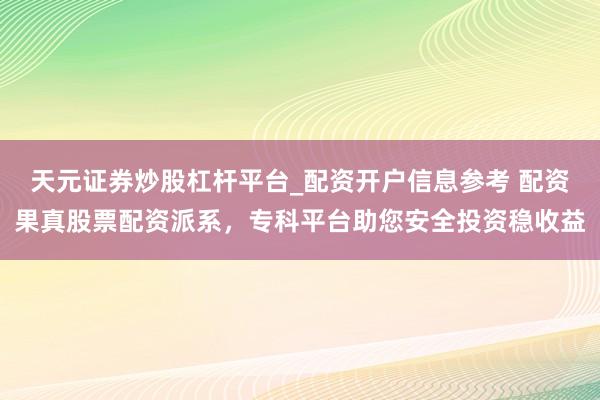 天元证券炒股杠杆平台_配资开户信息参考 配资果真股票配资派系，专科平台助您安全投资稳收益