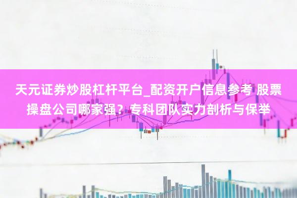 天元证券炒股杠杆平台_配资开户信息参考 股票操盘公司哪家强？专科团队实力剖析与保举