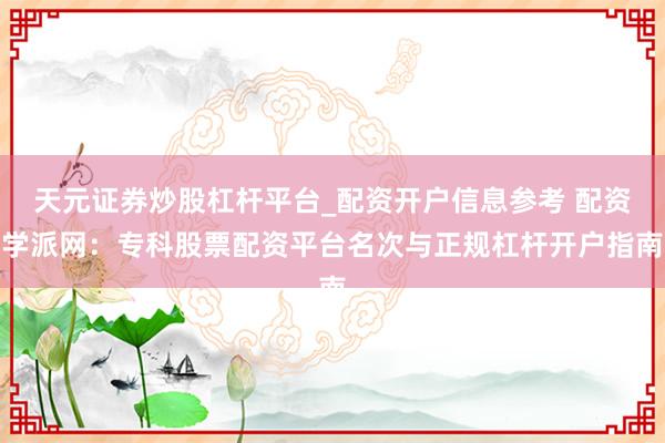 天元证券炒股杠杆平台_配资开户信息参考 配资学派网：专科股票配资平台名次与正规杠杆开户指南