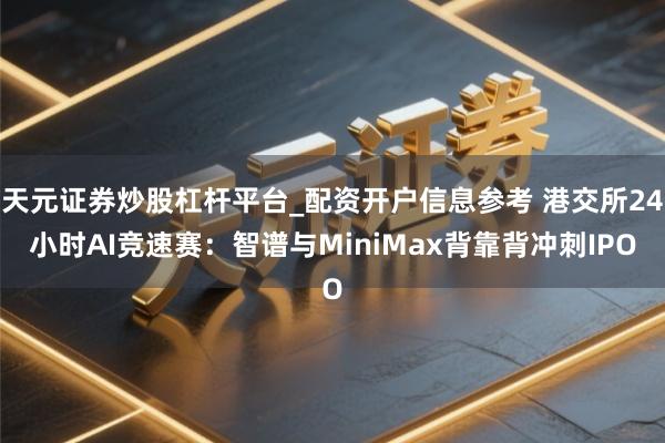 天元证券炒股杠杆平台_配资开户信息参考 港交所24小时AI竞速赛：智谱与MiniMax背靠背冲刺IPO