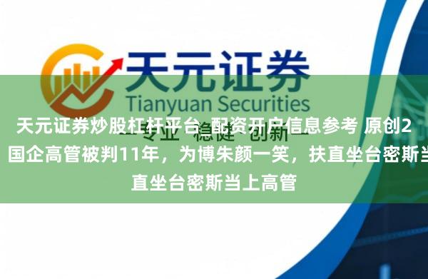 天元证券炒股杠杆平台_配资开户信息参考 原创2018年，国企高管被判11年，为博朱颜一笑，扶直坐台密斯当上高管