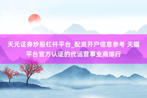 天元证券炒股杠杆平台_配资开户信息参考 天猫平台官方认证的代运营事业商排行