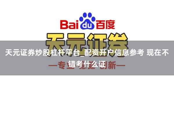 天元证券炒股杠杆平台_配资开户信息参考 现在不错考什么证
