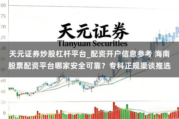 天元证券炒股杠杆平台_配资开户信息参考 海南股票配资平台哪家安全可靠？专科正规渠谈推选