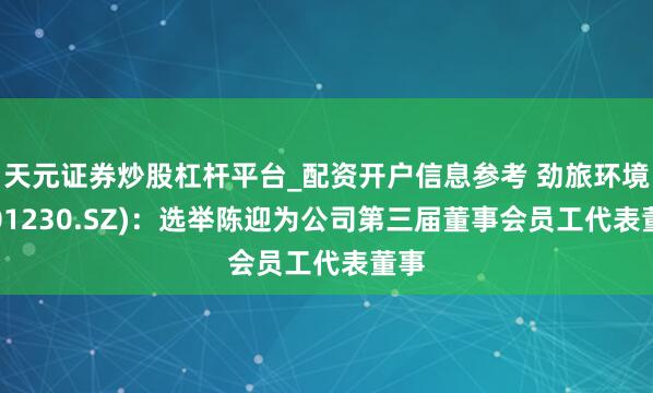 天元证券炒股杠杆平台_配资开户信息参考 劲旅环境(001230.SZ)：选举陈迎为公司第三届董事会员工代表董事