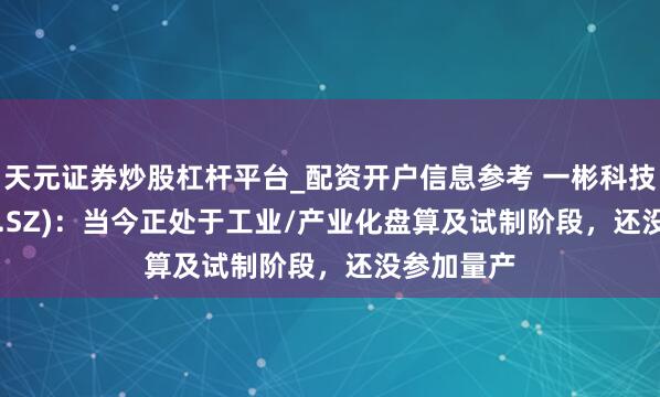 天元证券炒股杠杆平台_配资开户信息参考 一彬科技(001278.SZ)：当今正处于工业/产业化盘算及试制阶段，还没参加量产