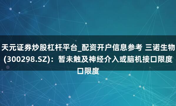 天元证券炒股杠杆平台_配资开户信息参考 三诺生物(300298.SZ)：暂未触及神经介入或脑机接口限度