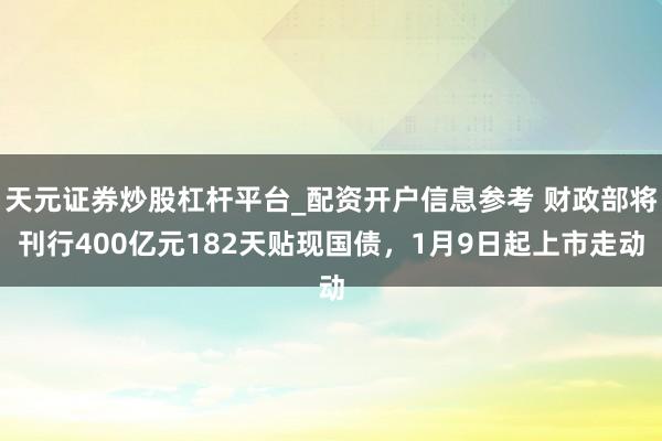 天元证券炒股杠杆平台_配资开户信息参考 财政部将刊行400亿元182天贴现国债，1月9日起上市走动