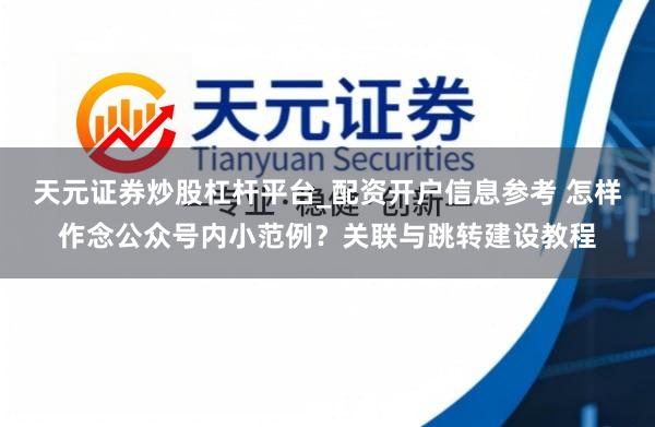 天元证券炒股杠杆平台_配资开户信息参考 怎样作念公众号内小范例？关联与跳转建设教程