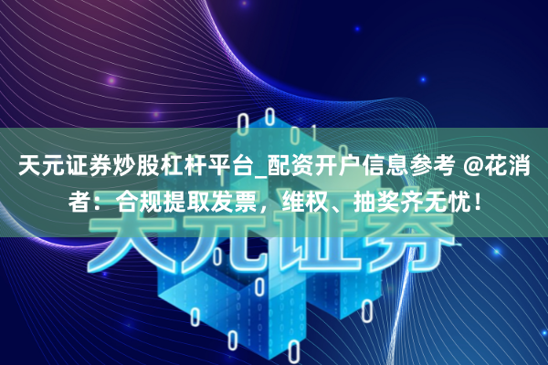 天元证券炒股杠杆平台_配资开户信息参考 @花消者：合规提取发票，维权、抽奖齐无忧！
