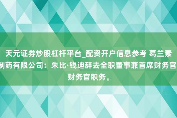 天元证券炒股杠杆平台_配资开户信息参考 葛兰素史克制药有限公司：朱比·钱迪辞去全职董事兼首席财务官职务。