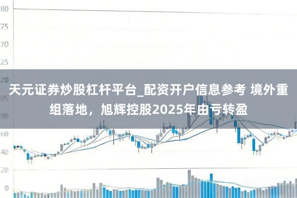 天元证券炒股杠杆平台_配资开户信息参考 境外重组落地，旭辉控股2025年由亏转盈
