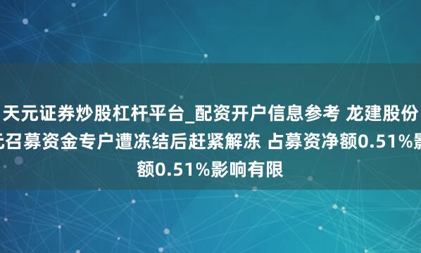 天元证券炒股杠杆平台_配资开户信息参考 龙建股份507万元召募资金专户遭冻结后赶紧解冻 占募资净额0.51%影响有限