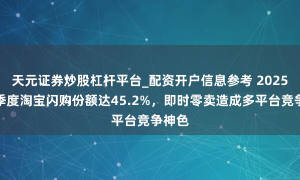 天元证券炒股杠杆平台_配资开户信息参考 2025年四季度淘宝闪购份额达45.2%，即时零卖造成多平台竞争神色