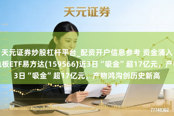 天元证券炒股杠杆平台_配资开户信息参考 资金涌入储能板块，储能电板ETF易方达(159566)近3日“吸金”超17亿元，产物鸿沟创历史新高